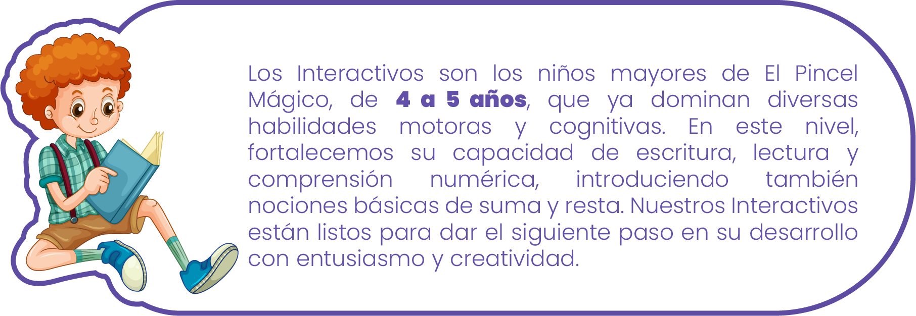 En el nivel Soñadores, recibimos a nuestros pequeños de 18 meses a 2 años en un entorno lleno de amor y cuidado, donde comienzan a explorar el mundo con confianza motriz y fluidez corporal. A través de actividades sensoriales y juegos guiados, fortalecemos sus habilidades motoras y desarrollamos su inteligencia emocional. Aquí, cada bebé se siente seguro y acompañado en sus primeros pasos de descubrimiento